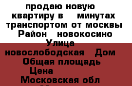 продаю новую 2 квартиру в 20 минутах транспортом от москвы  › Район ­ новокосино › Улица ­ новослободская › Дом ­ 12 › Общая площадь ­ 50 › Цена ­ 4 550 000 - Московская обл., Москва г. Недвижимость » Квартиры продажа   